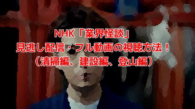 NHK「業界怪談」 見逃し配信・フル動画の視聴方法！ （清掃編、建設編、登山編）