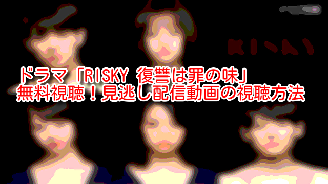 ドラマ「RISKY 復讐は罪の味」 無料視聴！見逃し配信動画の視聴方法