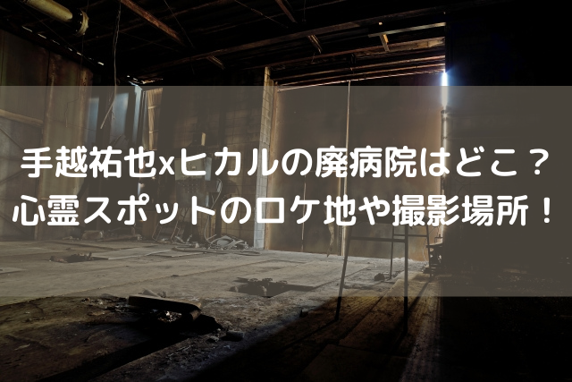 手越祐也xヒカルの廃病院はどこ？心霊スポットのロケ地や撮影場所！