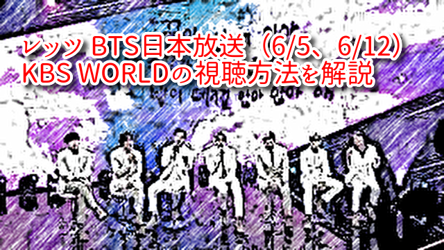 レッツ BTS日本放送（6/5、6/12） KBS WORLDの視聴方法を解説