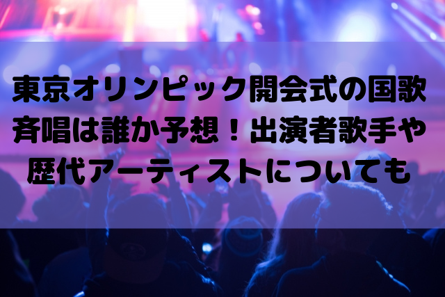 東京オリンピック開会式の国歌斉唱は誰か予想！出演者歌手や歴代アーティストについても