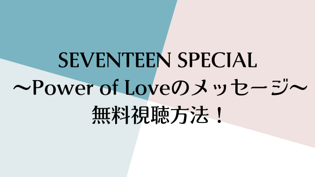 SEVENTEEN SPECIAL 〜“Power of ‘Love’”のメッセージ〜SEVENTEEN(セブチ)特番Power of Love視聴方法！フル動画の見逃し配信も