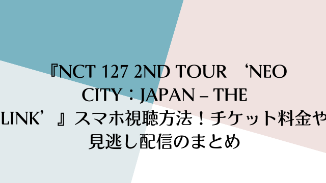 『NCT 127 2ND TOUR ‘NEO CITY：JAPAN – THE LINK’』スマホ視聴方法！チケット料金や見逃し配信のまとめ
