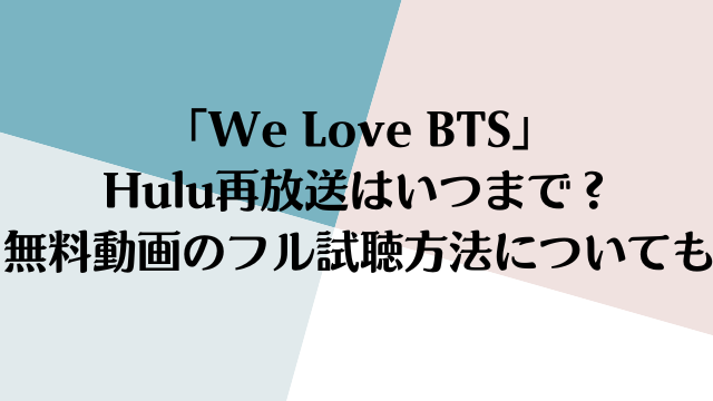 「We Love BTS」Hulu再放送はいつまで？無料動画のフル試聴方法についても
