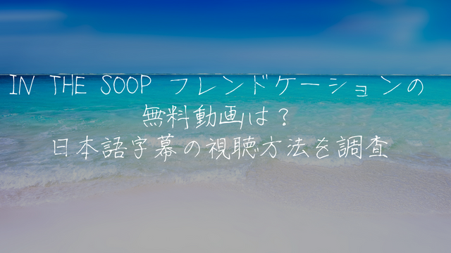 IN THE SOOP フレンドケーションの無料動画は？日本語字幕の視聴方法を調査